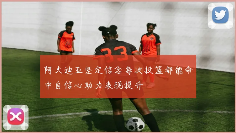 阿夫迪亚坚定信念每次投篮都能命中自信心助力表现提升