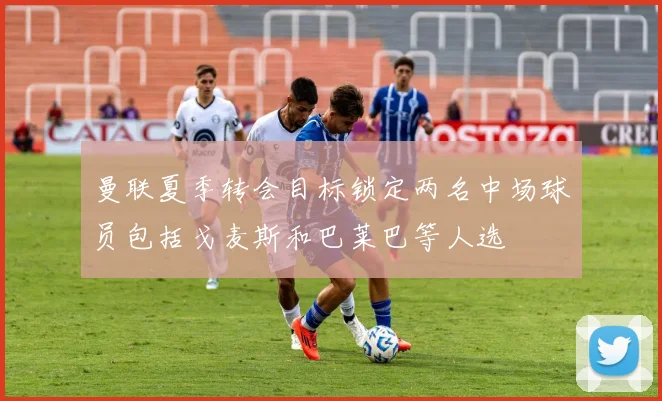 曼联夏季转会目标锁定两名中场球员包括戈麦斯和巴莱巴等人选