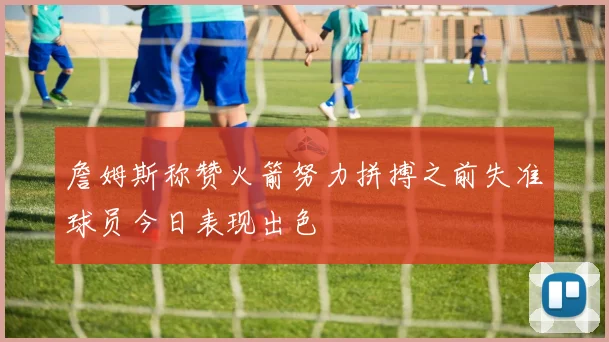 詹姆斯称赞火箭努力拼搏之前失准球员今日表现出色