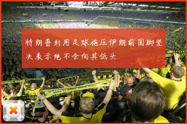 特朗普利用足球施压伊朗前国脚坚决表示绝不会向其低头