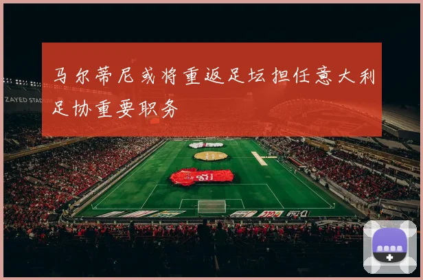 马尔蒂尼或将重返足坛担任意大利足协重要职务