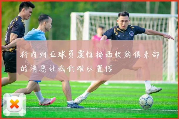 科内利亚球员震惊梅西收购俱乐部的消息让我们难以置信