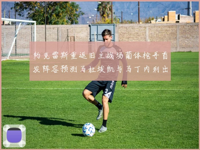 约克雷斯重返旧主战场葡体枪手首发阵容预测马杜埃凯与马丁内利出战