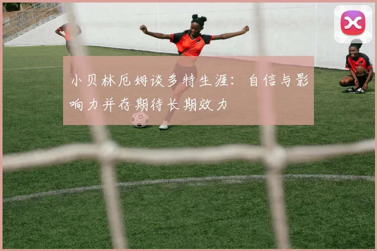 小贝林厄姆谈多特生涯：自信与影响力并存期待长期效力