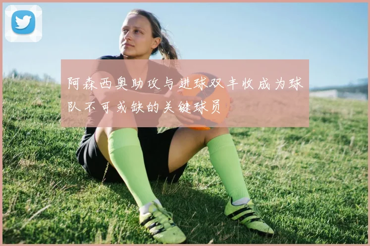 阿森西奥助攻与进球双丰收成为球队不可或缺的关键球员