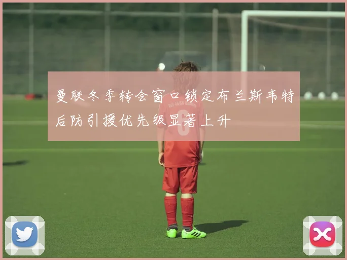 曼联冬季转会窗口锁定布兰斯韦特后防引援优先级显著上升