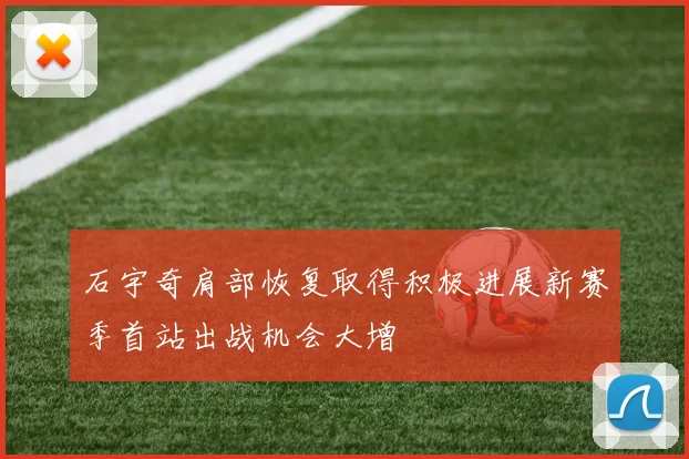 石宇奇肩部恢复取得积极进展新赛季首站出战机会大增