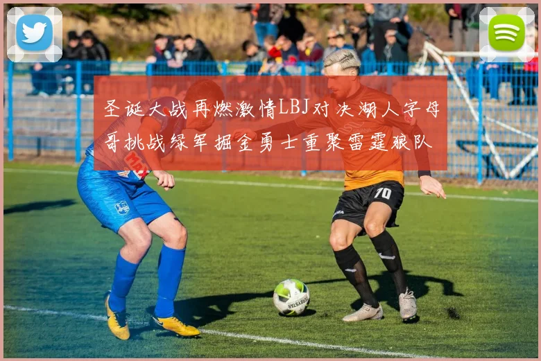 圣诞大战再燃激情LBJ对决湖人字母哥挑战绿军掘金勇士重聚雷霆狼队再度交锋