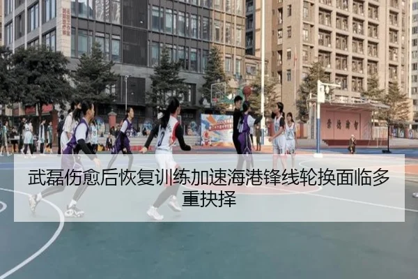 武磊伤愈后恢复训练加速海港锋线轮换面临多重抉择